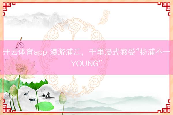 开云体育app 漫游浦江,千里浸式感受“杨浦不一YOUNG”