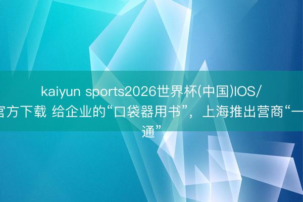 kaiyun sports2026世界杯(中国)IOS/安卓官方下载 给企业的“口袋器用书”，上海推出营商“一册通”