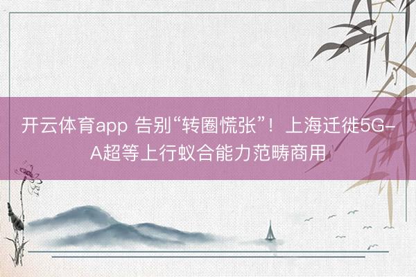 开云体育app 告别“转圈慌张”！上海迁徙5G-A超等上行蚁合能力范畴商用