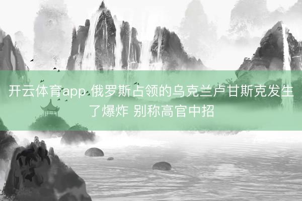 开云体育app 俄罗斯占领的乌克兰卢甘斯克发生了爆炸 别称高官中招