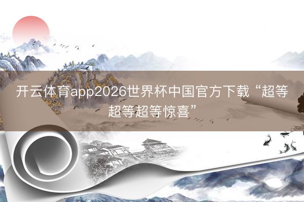 开云体育app2026世界杯中国官方下载 “超等超等超等惊喜”