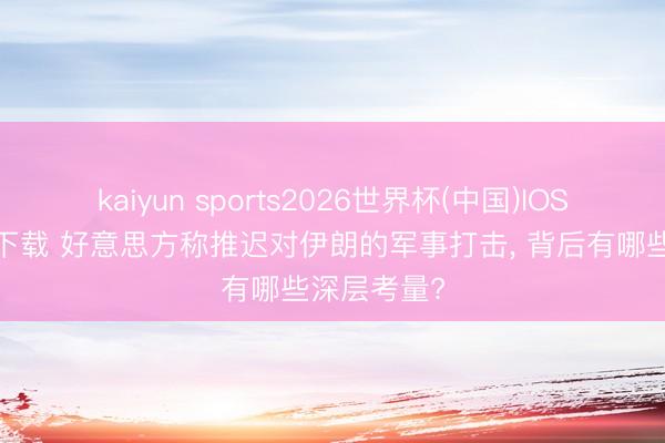 kaiyun sports2026世界杯(中国)IOS/安卓官方下载 好意思方称推迟对伊朗的军事打击, 背后有哪些深层考量?