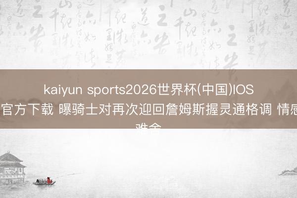 kaiyun sports2026世界杯(中国)IOS/安卓官方下载 曝骑士对再次迎回詹姆斯握灵通格调 情感难舍