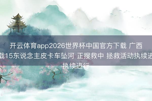 开云体育app2026世界杯中国官方下载 广西一载15东说念主皮卡车坠河 正搜救中 拯救活动执续进行