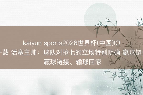 kaiyun sports2026世界杯(中国)IOS/安卓官方下载 活塞主帅：球队对抢七的立场特别明确 赢球链接、输球回家