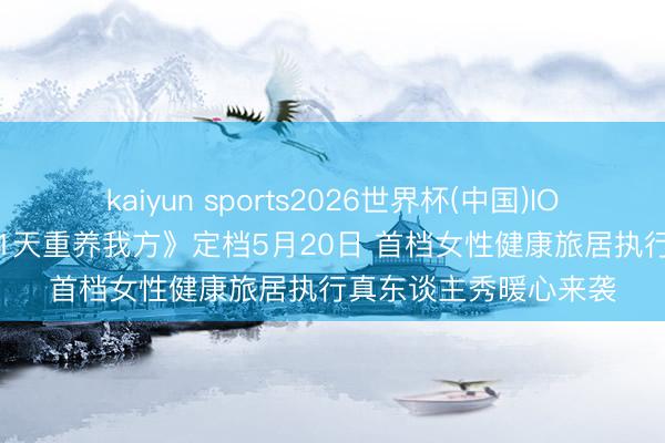 kaiyun sports2026世界杯(中国)IOS/安卓官方下载 《21天重养我方》定档5月20日 首档女性健康旅居执行真东谈主秀暖心来袭