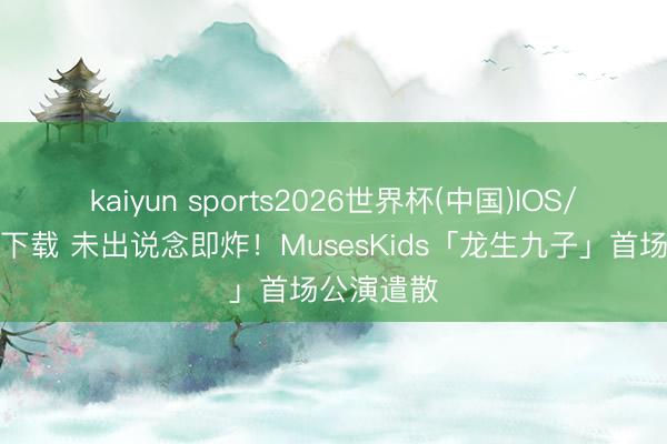 kaiyun sports2026世界杯(中国)IOS/安卓官方下载 未出说念即炸！MusesKids「龙生九子」首场公演遣散