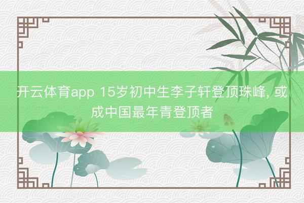 开云体育app 15岁初中生李子轩登顶珠峰, 或成中国最年青登顶者