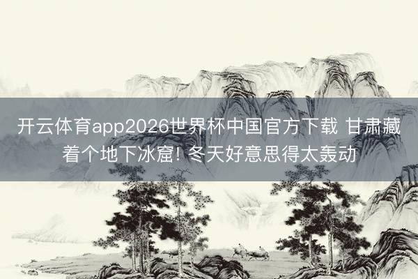 开云体育app2026世界杯中国官方下载 甘肃藏着个地下冰窟! 冬天好意思得太轰动