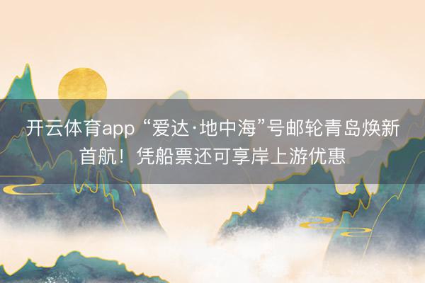 开云体育app “爱达·地中海”号邮轮青岛焕新首航！凭船票还可享岸上游优惠