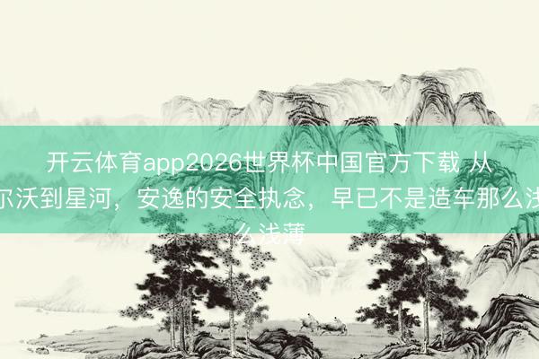 开云体育app2026世界杯中国官方下载 从沃尔沃到星河,安逸的安全执念,早已不是造车那么浅薄
