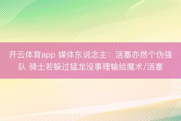 开云体育app 媒体东说念主：活塞亦然个伪强队 骑士若躲过猛龙没事理输给魔术/活塞