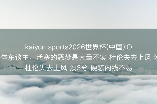 kaiyun sports2026世界杯(中国)IOS/安卓官方下载 媒体东谈主：活塞的恶梦是大量不实 杜伦失去上风 没3分 硬怼内线不易
