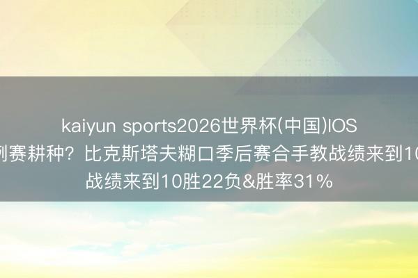 kaiyun sports2026世界杯(中国)IOS/安卓官方下载 惯例赛耕种？比克斯塔夫糊口季后赛合手教战绩来到10胜22负&胜率31%
