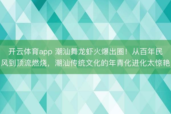 开云体育app 潮汕舞龙虾火爆出圈！从百年民风到顶流燃烧，潮汕传统文化的年青化进化太惊艳