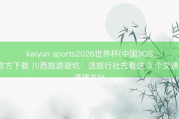 kaiyun sports2026世界杯(中国)IOS/安卓官方下载 川西旅游避坑：选旅行社先看这 3 个交通硬方针