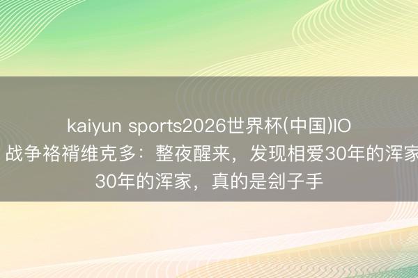 kaiyun sports2026世界杯(中国)IOS/安卓官方下载 战争袼褙维克多：整夜醒来，发现相爱30年的浑家，真的是刽子手