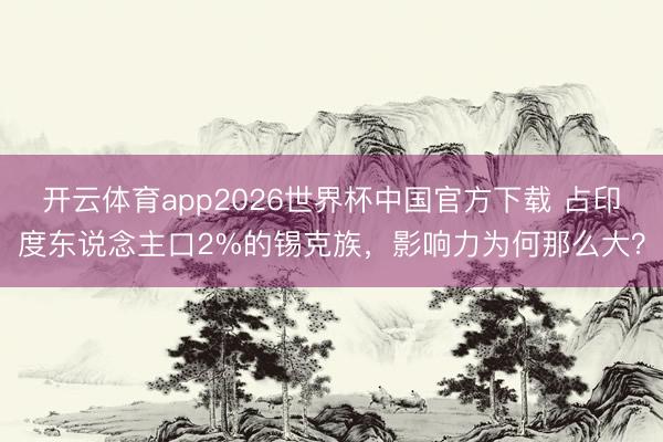 开云体育app2026世界杯中国官方下载 占印度东说念主口2%的锡克族，影响力为何那么大？