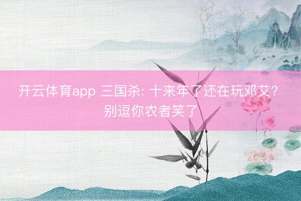开云体育app 三国杀: 十来年了还在玩邓艾? 别逗你农者笑了