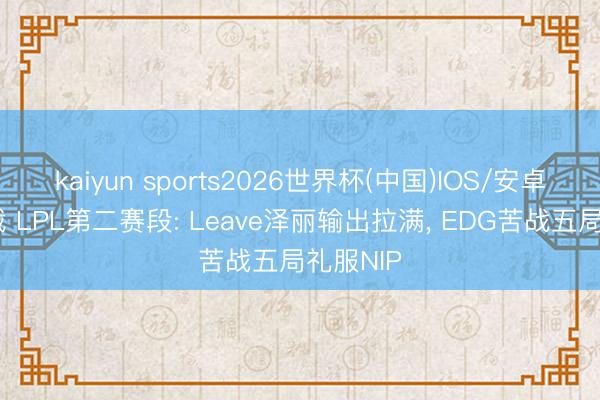 kaiyun sports2026世界杯(中国)IOS/安卓官方下载 LPL第二赛段: Leave泽丽输出拉满, EDG苦战五局礼服NIP