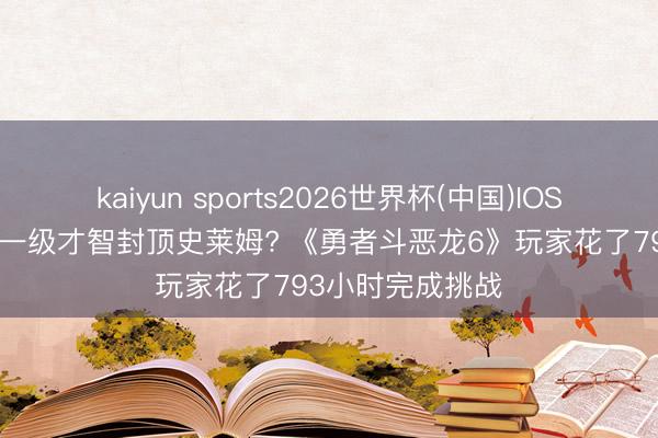 kaiyun sports2026世界杯(中国)IOS/安卓官方下载 一级才智封顶史莱姆? 《勇者斗恶龙6》玩家花了793小时完成挑战
