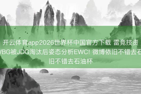 开云体育app2026世界杯中国官方下载 雷竞技资讯: WBG被JDG淘汰后姿态分析EWC! 微博依旧不错去石油杯