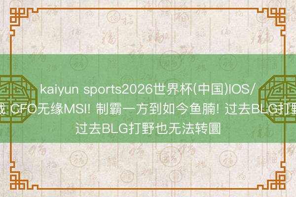 kaiyun sports2026世界杯(中国)IOS/安卓官方下载 CFO无缘MSI! 制霸一方到如今鱼腩! 过去BLG打野也无法转圜