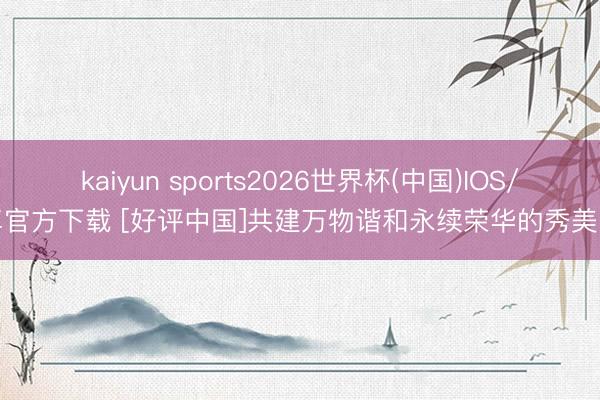 kaiyun sports2026世界杯(中国)IOS/安卓官方下载 [好评中国]共建万物谐和永续荣华的秀美家园