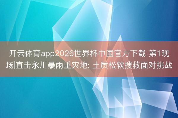 开云体育app2026世界杯中国官方下载 第1现场|直击永川暴雨重灾地: 土质松软搜救面对挑战