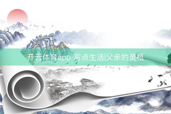 开云体育app 写点生活|父亲的灵柩