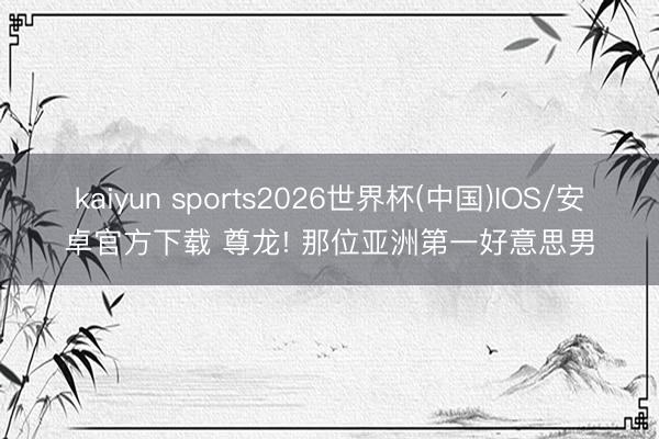 kaiyun sports2026世界杯(中国)IOS/安卓官方下载 尊龙! 那位亚洲第一好意思男
