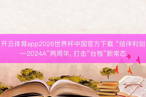 开云体育app2026世界杯中国官方下载 “结伴利剑—2024A”两周年, 打击“台独”新常态