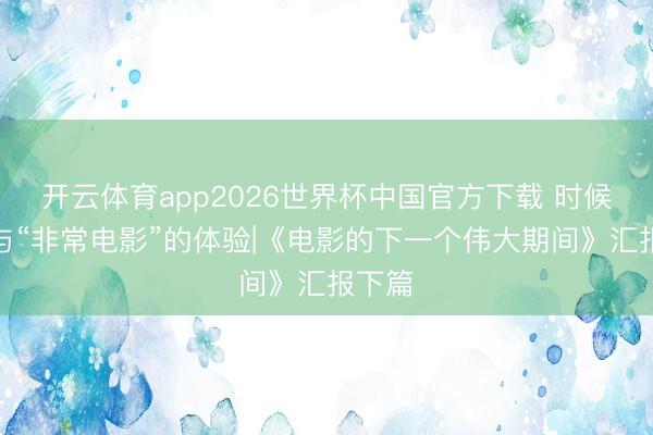 开云体育app2026世界杯中国官方下载 时候翻新与“非常电影”的体验|《电影的下一个伟大期间》汇报下篇