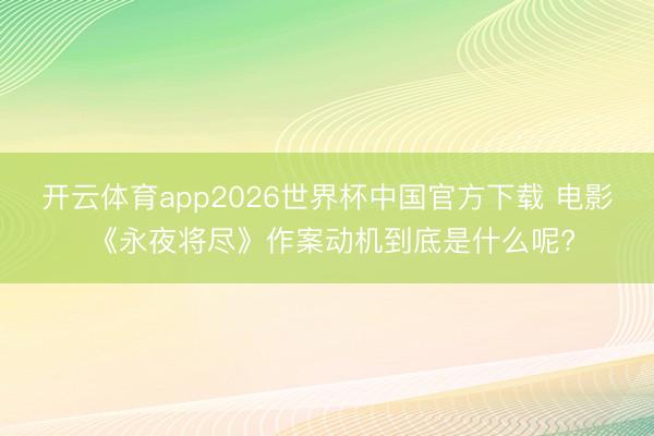 开云体育app2026世界杯中国官方下载 电影 《永夜将尽》作案动机到底是什么呢?