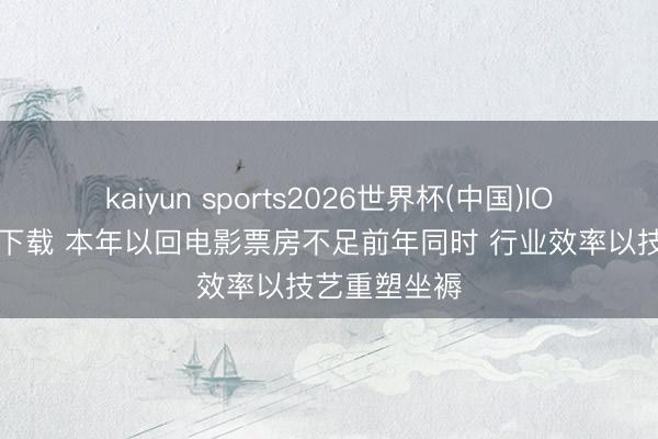kaiyun sports2026世界杯(中国)IOS/安卓官方下载 本年以回电影票房不足前年同时 行业效率以技艺重塑坐褥