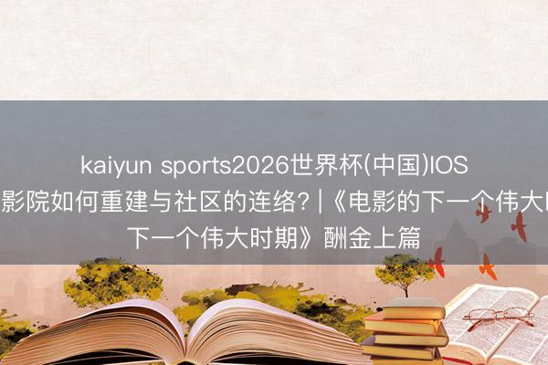 kaiyun sports2026世界杯(中国)IOS/安卓官方下载 影院如何重建与社区的连络? |《电影的下一个伟大时期》酬金上篇
