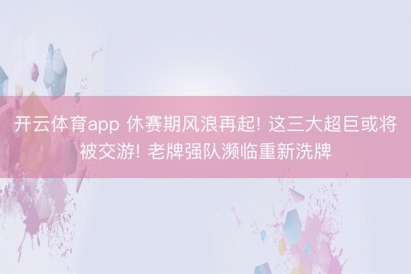 开云体育app 休赛期风浪再起! 这三大超巨或将被交游! 老牌强队濒临重新洗牌