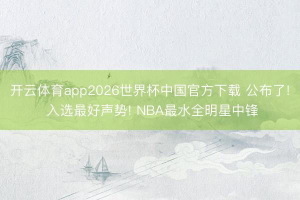 开云体育app2026世界杯中国官方下载 公布了! 入选最好声势! NBA最水全明星中锋
