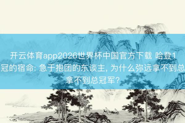 开云体育app2026世界杯中国官方下载 哈登17年无冠的宿命: 急于抱团的东谈主, 为什么弥远拿不到总冠军?
