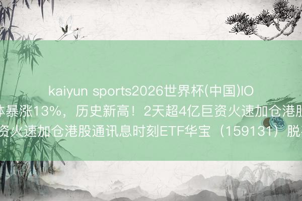 kaiyun sports2026世界杯(中国)IOS/安卓官方下载 华虹半导体暴涨13%，历史新高！2天超4亿巨资火速加仓港股通讯息时刻ETF华宝（159131）脱手港股芯片