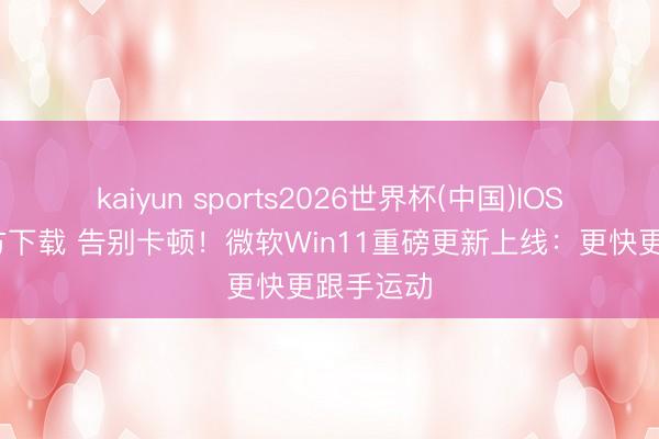 kaiyun sports2026世界杯(中国)IOS/安卓官方下载 告别卡顿！微软Win11重磅更新上线：更快更跟手运动