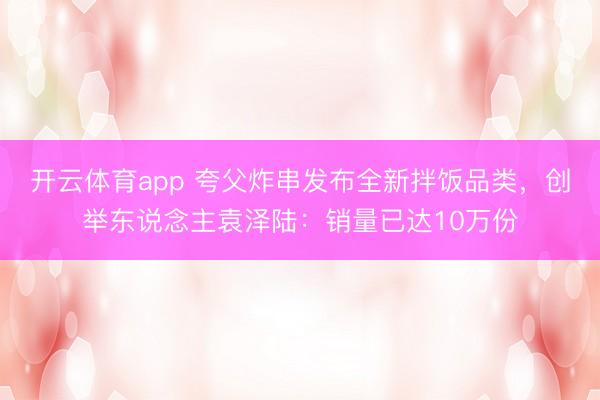 开云体育app 夸父炸串发布全新拌饭品类，创举东说念主袁泽陆：销量已达10万份
