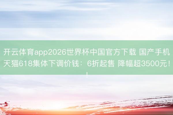 开云体育app2026世界杯中国官方下载 国产手机天猫618集体下调价钱：6折起售 降幅超3500元！