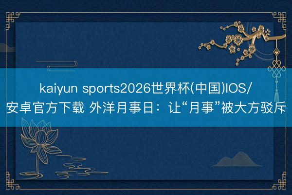 kaiyun sports2026世界杯(中国)IOS/安卓官方下载 外洋月事日：让“月事”被大方驳斥