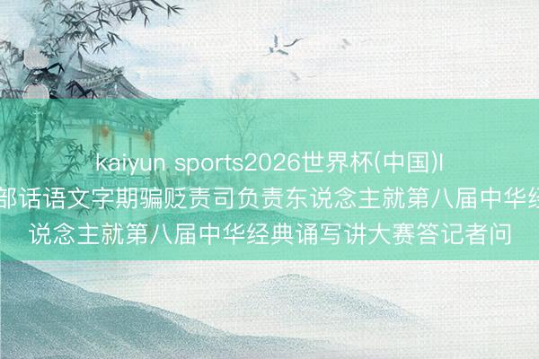 kaiyun sports2026世界杯(中国)IOS/安卓官方下载 莳植部话语文字期骗贬责司负责东说念主就第八届中华经典诵写讲大赛答记者问