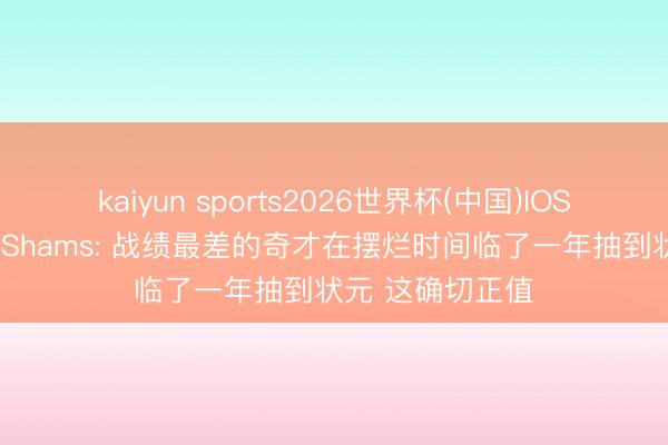 kaiyun sports2026世界杯(中国)IOS/安卓官方下载 Shams: 战绩最差的奇才在摆烂时间临了一年抽到状元 这确切正值