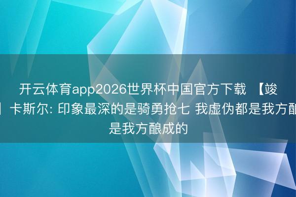 开云体育app2026世界杯中国官方下载 【竣工版】卡斯尔: 印象最深的是骑勇抢七 我虚伪都是我方酿成的