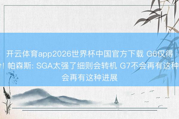 开云体育app2026世界杯中国官方下载 G6仅得15分! 帕森斯: SGA太强了细则会转机 G7不会再有这种进展