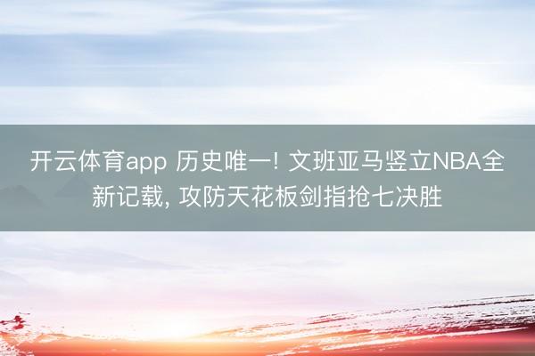 开云体育app 历史唯一! 文班亚马竖立NBA全新记载, 攻防天花板剑指抢七决胜