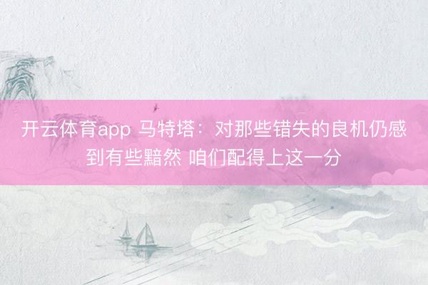 开云体育app 马特塔:对那些错失的良机仍感到有些黯然 咱们配得上这一分